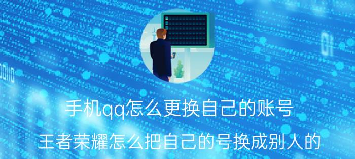 手机qq怎么更换自己的账号 王者荣耀怎么把自己的号换成别人的？